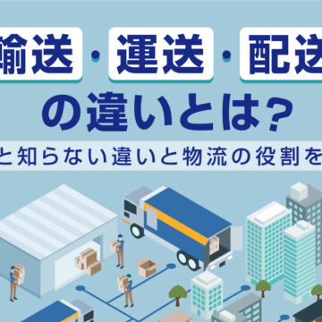 「輸送」「運送」「配送」の違いとは？意外と知らない違いと物流の役割を解説